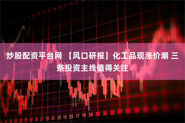 炒股配资平台网 【风口研报】化工品现涨价潮 三条投资主线值得关注