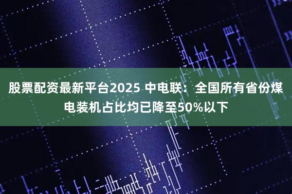 股票配资最新平台2025 中电联：全国所有省份煤电装机占比均已降至50%以下