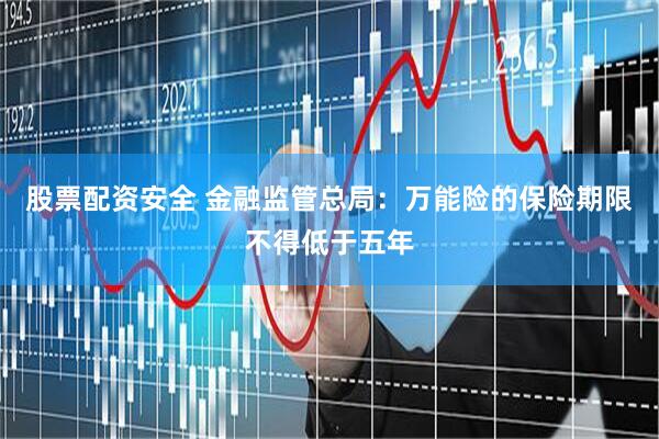 股票配资安全 金融监管总局：万能险的保险期限不得低于五年