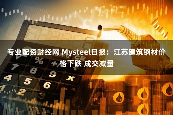 专业配资财经网 Mysteel日报：江苏建筑钢材价格下跌 成交减量