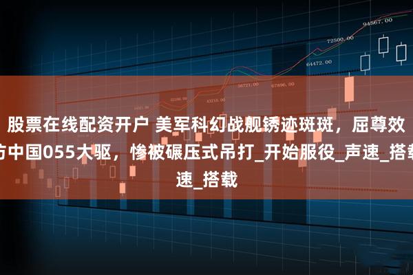 股票在线配资开户 美军科幻战舰锈迹斑斑，屈尊效仿中国055大驱，惨被碾压式吊打_开始服役_声速_搭载