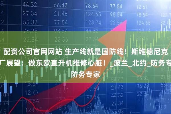 配资公司官网网站 生产线就是国防线！斯维德尼克工厂展望：做东欧直升机维修心脏！_波兰_北约_防务专家