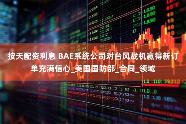 按天配资利息 BAE系统公司对台风战机赢得新订单充满信心_美国国防部_合同_领域