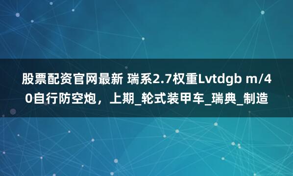 股票配资官网最新 瑞系2.7权重Lvtdgb m/40自行防空炮，上期_轮式装甲车_瑞典_制造