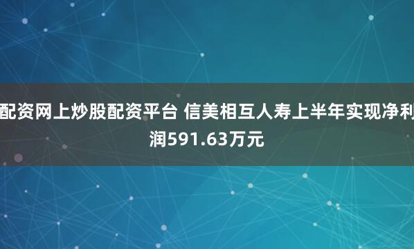 配资网上炒股配资平台 信美相互人寿上半年实现净利润591.63万元