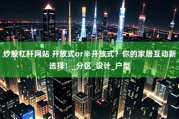 炒股杠杆网站 开放式or半开放式？你的家居互动新选择！_分区_设计_户型