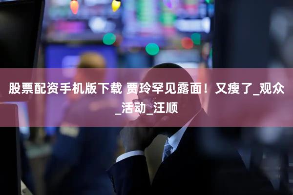 股票配资手机版下载 贾玲罕见露面！又瘦了_观众_活动_汪顺