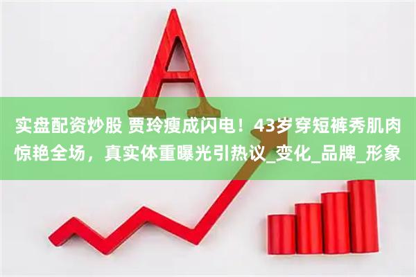 实盘配资炒股 贾玲瘦成闪电！43岁穿短裤秀肌肉惊艳全场，真实体重曝光引热议_变化_品牌_形象